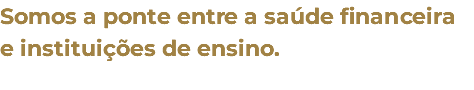 Somos a ponte entre a saúde financeira e instituições de ensino. 