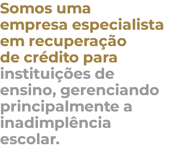 Somos uma empresa especialista em recuperação de crédito para instituições de ensino, gerenciando principalmente a inadimplência escolar.