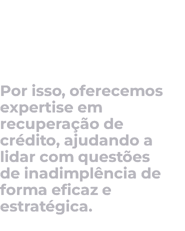 Compreendemos os impactos da inadimplência e os desafios financeiros que podem surgir. Por isso, oferecemos expertise em recuperação de crédito, ajudando a lidar com questões de inadimplência de forma eficaz e estratégica. 