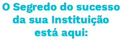 O Segredo do sucesso da sua Instituição está aqui: